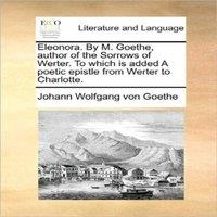 Johann Wolfgang von Goethe Eleonora. By M. Goethe, author of the Sorrows of Werter. To which