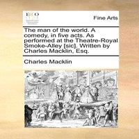 Charles Macklin The man of the world. A comedy, in five acts. As performed at the