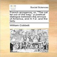 William Cobbett French arrogance; or, The cat let out of the bag; a poetical