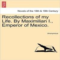 Anonymous Recollections of My Life. by Maximilian I., Emperor of Mexico