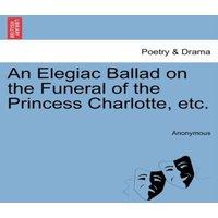 Anonymous An Elegiac Ballad on the Funeral of the Princess Charlotte, etc