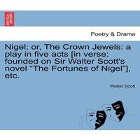 Walter Scott Nigel; or, The Crown Jewels: a play in five acts [in verse;