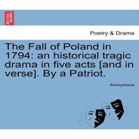 Anonymous The Fall of Poland in 1794: an historical tragic drama in five