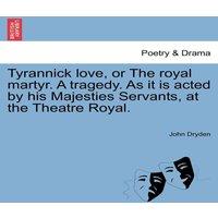 John Dryden Tyrannick love, or The royal martyr. A tragedy. As it is acted by