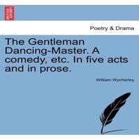 William Wycherley The Gentleman Dancing-Master. A comedy, etc. In five acts & in