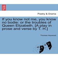 Thomas Heywood If you know not me, you know no bodie: or the troubles of Queen