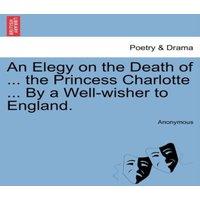 Anonymous An Elegy on the Death of ... the Princess Charlotte ... By a