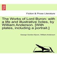 George Gordon Byron The Works of Lord Byron: With a Life & Illustrative Notes, by