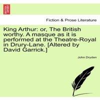 John Dryden King Arthur: or, The British worthy. A masque as it is performed