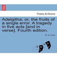 M. G. Lewis Adelgitha; or, the fruits of a single error. A tragedy in five