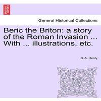G. A. Henty Beric the Briton: a story of the Roman Invasion ... With ..