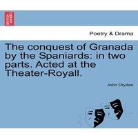 John Dryden The conquest of Granada by the Spaniards: in two parts. Acted at