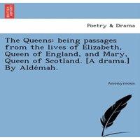Anonymous The Queens: Being Passages from the Lives of Elizabeth, Queen of