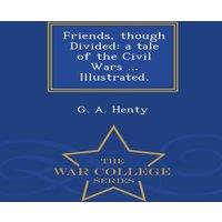 G. A. Henty Friends, though Divided: a tale of the Civil Wars ... Illustrated