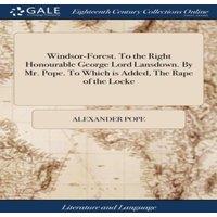 Alexander Pope Windsor-Forest. To the Right Honourable George Lord Lansdown. By