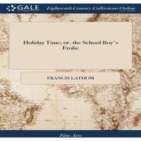 Francis Lathom Holiday Time; or, the School Boy's Frolic: A Farce in two Acts. As