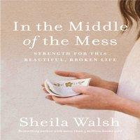 Sheila Walsh The In the Middle of the Mess: Strength for This Beautiful, Broken