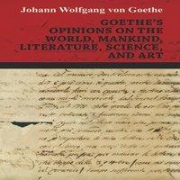 Johann Wolfgang von Goethe Goethe's Opinions on the World, Mankind, Literature, Science, and