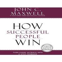 John C. Maxwell How Successful People Win: Turn Every Setback Into a Step Forward