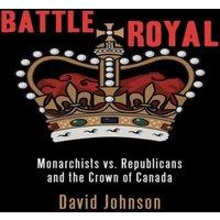 David Johnson Battle Royal : Monarchists vs. Republicans & the Crown of Canada