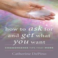 Catherine Depino How to Ask for & Get What You Want : Commonsense Tips That Work