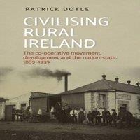 Patrick Doyle Civilising rural Ireland : The co-operative movement, development