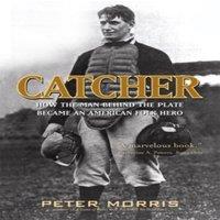 Peter Morris Catcher : How the Man Behind the Plate Became an American Folk