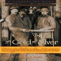 Duane A. Smith The Trail of Gold & Silver: Mining in Colorado, 1859-2009