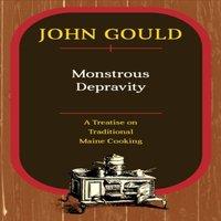 John Gould Monstrous Depravity : A Treatise on Traditional Maine Cooking