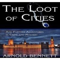 Arnold Bennett The Loot of Cities, & Further Adventures in Crime & Mystery