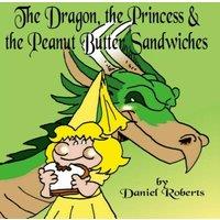 Daniel Roberts The Dragon, the Princess & the Peanut Butter Sandwiches