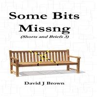 David Brown Some Bits Missng: Shorts & Briefs 3 - a Tird Collection