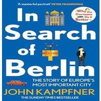 John Kampfner In Search Of Berlin : The Story of Europe's Most Important City