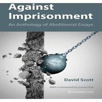 David Scott Against Imprisonment: An Anthology of Abolitionist Essays