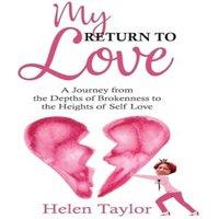 Helen Taylor My Return To Love: A Journey from the Depths of Brokenness to