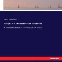 John Davidson Plays: An Unhistorical Pastoral:A romantic farce: Scaramouch in