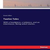 Grant Allen Twelve Tales :With a headpiece, a tailpiece, & an intermezzo