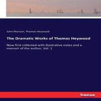 John Pearson The Dramatic Works of Thomas Heywood:Now first collected with