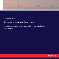 Anonymous The forest of Vazon:A Guernsey legend of the eighth century
