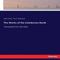 John Clark The Works of the Caledonian Bards:Translated from the Galic