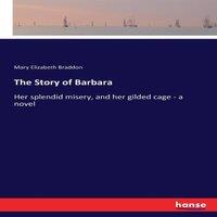Mary Elizabeth Braddon The Story of Barbara:Her splendid misery, & her gilded cage - a