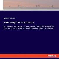 Aphra Behn The Feign'd Curtizans:A nights intrigue. A comedy. As it is acted