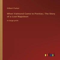 Gilbert Parker When Valmond Came to Pontiac; The Story of a Lost Napoleon:in