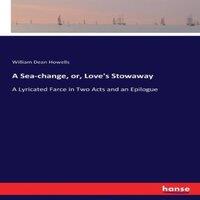 William Dean Howells A Sea-change, or, Love's Stowaway :A Lyricated Farce in Two Acts