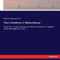 Maria Edgeworth The Children's Miscellany:Part IV.: Consisting of Select Stories