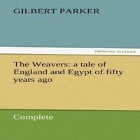 Gilbert Parker The Weavers: A Tale of England & Egypt of Fifty Years Ago