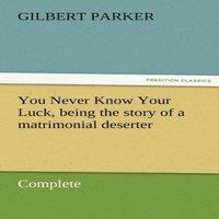 Gilbert Parker You Never Know Your Luck, Being the Story of a Matrimonial
