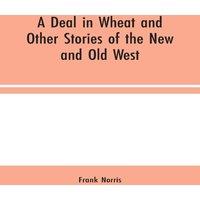 Frank Norris A Deal in Wheat & Other Stories of the New & Old West