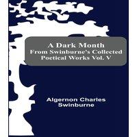 Algernon Charles Swinburne A Dark Month From Swinburne'S Collected Poetical Works Vol. V