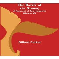 Gilbert Parker The Battle of the Strong; A Romance of Two Kingdoms (Volume VI)